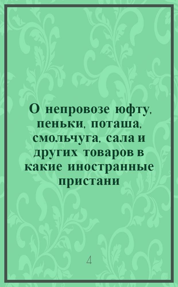 [О непровозе юфту, пеньки, поташа, смольчуга, сала и других товаров в какие иностранные пристани, о непозволении иностранцам ввозить русские медные и мелкие серебряные деньги и о невывозе серебра в деле и слитках за границу]