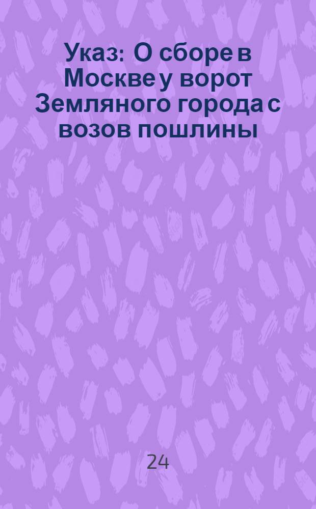 Указ : О сборе в Москве у ворот Земляного города с возов пошлины