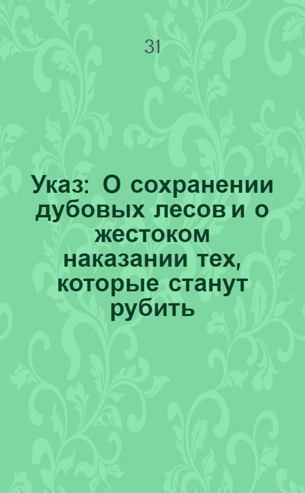 Указ : О сохранении дубовых лесов и о жестоком наказании тех, которые станут рубить, также и тех, которые рубить прикажут; о выборе лесных надзирателей и о даче им особых клейм с гербом для заклеймения деревья