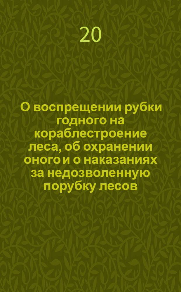 [О воспрещении рубки годного на кораблестроение леса, об охранении оного и о наказаниях за недозволенную порубку лесов]