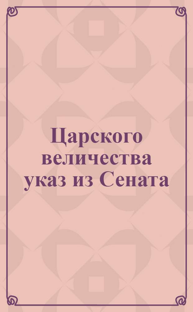Царского величества указ из Сената : О ведении гарнизонных полков по выдаче жалованья, амуниции и прочих полковых потребностей, в Главном комиссариате, и о присылке в оный комиссариат таковых же ведомостей, каковые доставляемы были в Военную коллегию