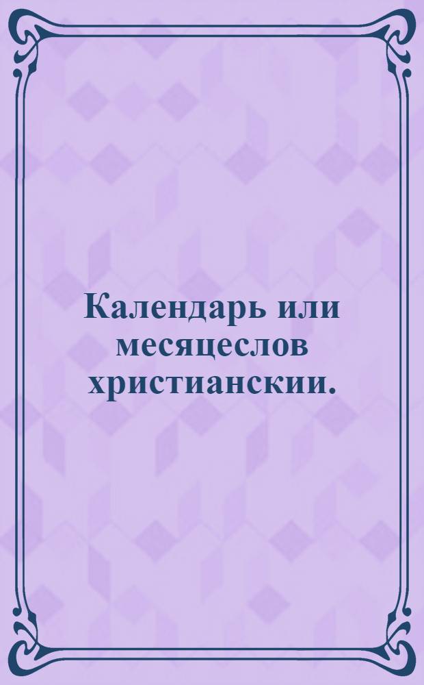 Календарь или месяцеслов христианскии. : По старому штилю или изчислению. На лето от воплощения бога слова, 1722