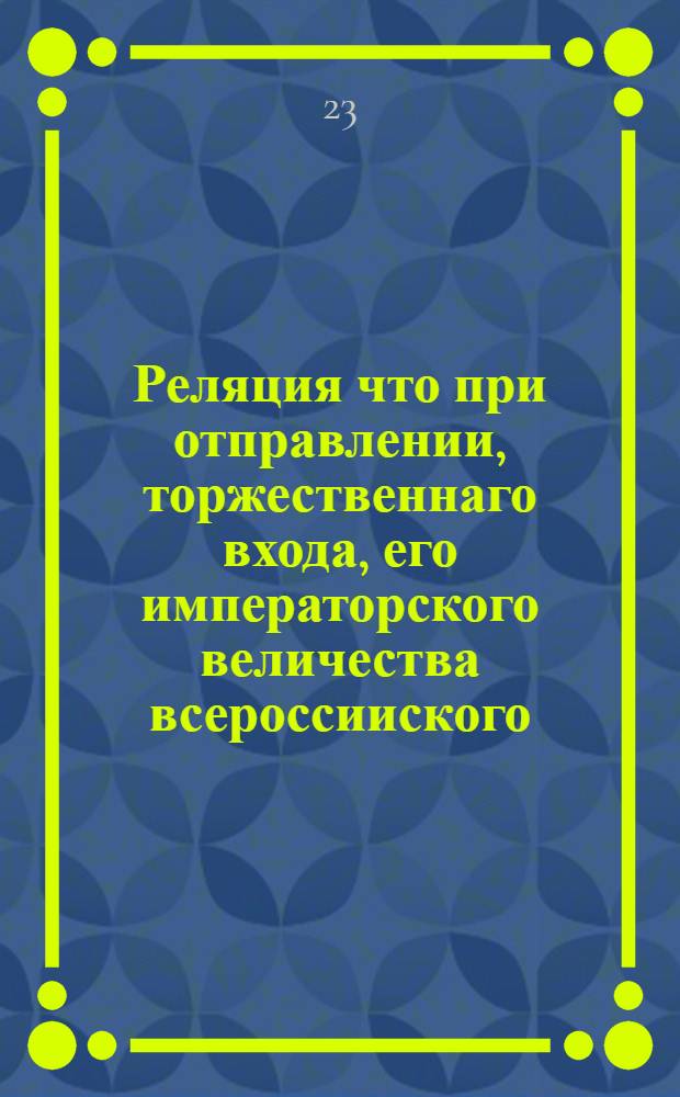 Реляция что при отправлении, торжественнаго входа, его императорского величества всероссииского. В Москву. В 18 день декабря, сего 1721 году, чинилось