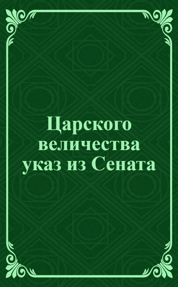 Царского величества указ из Сената : Об учреждении в городах аптек под смотрением Медицинской коллегии, о вспоможении приискивающим медикаменты в губерниях, и о бытии под надзором помянутой коллегии гошпиталям