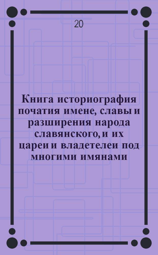 Книга историография початия имене, славы и разширения народа славянского, и их цареи и владетелеи под многими имянами, и со многими царствиями, королевствами, и провинциами.