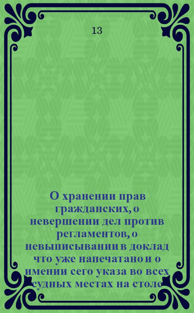 [О хранении прав гражданских, о невершении дел против регламентов, о невыписывании в доклад что уже напечатано и о имении сего указа во всех судных местах на столе, под опасением штрафа]