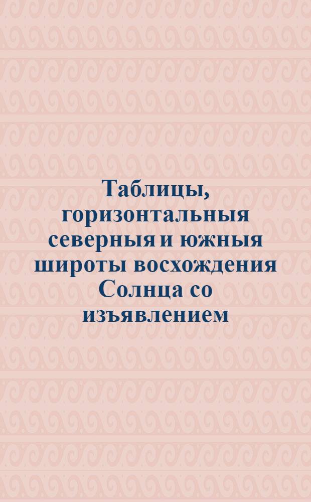 Таблицы, горизонтальныя северныя и южныя широты восхождения Солнца со изъявлением. : Чрез которыя зело удобно кроме труднаго арифметическаго исчисления не правилное или непорядочное указание компассов, юже во всех местах света обретаются, чрез них же легко и зело удобно найти и скоро возможно зело полезныя тем которыя в Восточьную и Западную Индию морешествуют