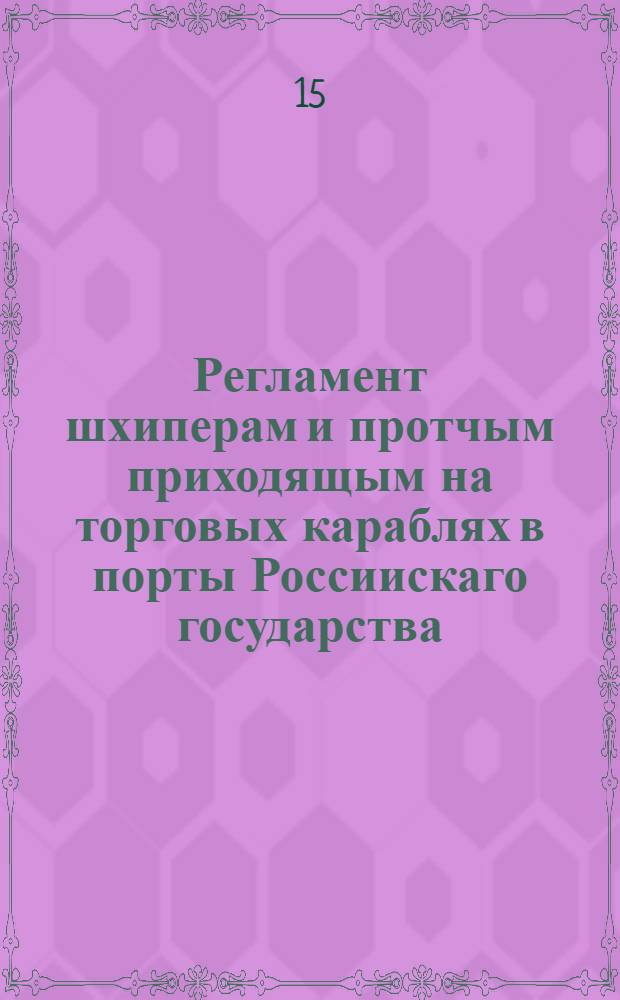 Регламент шхиперам и протчым приходящым на торговых караблях в порты Россиискаго государства, да бы ведали как поступать и чего остерегатся во оных = Reglement. Voor de schippers en andere Lieden die mit Coopvaardy scheepen comen in de Havens van't Rusche Ryk...