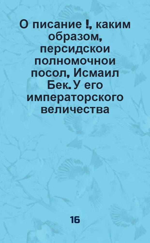 О писание [!], каким образом, персидскои полномочнои посол, Исмаил Бек. У его императорского величества. Сего сентября 14 дня, на отпускнои аудиенции был