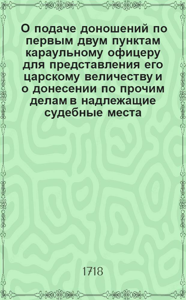 [О подаче доношений по первым двум пунктам караульному офицеру для представления его царскому величеству и о донесении по прочим делам в надлежащие судебные места, о писании в доношениях и челобитных самой сущей правды и о сожигании подметных писем при свидетелях]
