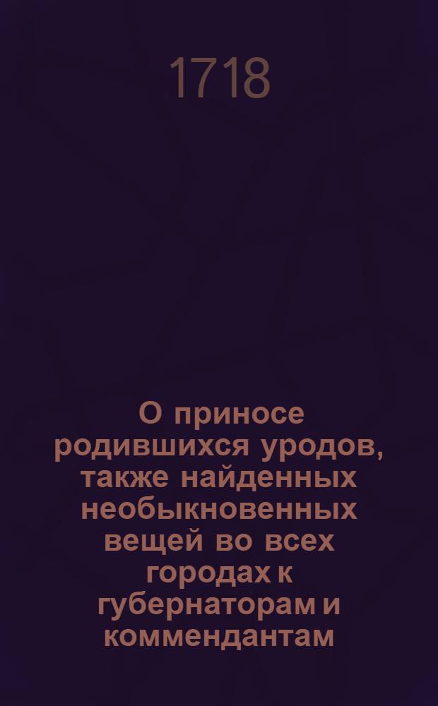 [О приносе родившихся уродов, также найденных необыкновенных вещей во всех городах к губернаторам и коммендантам, о даче за принос оных награждения и о штрафе за утайку]