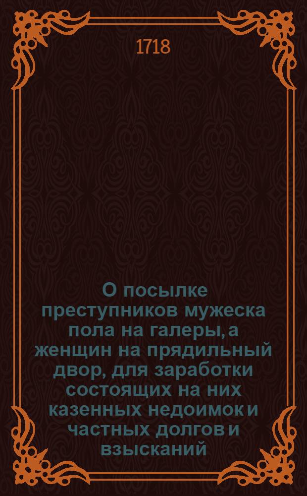 [О посылке преступников мужеска пола на галеры, а женщин на прядильный двор, для заработки состоящих на них казенных недоимок и частных долгов и взысканий]