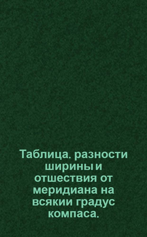 Таблица. разности ширины и отшествия от меридиана на всякии градус компаса.