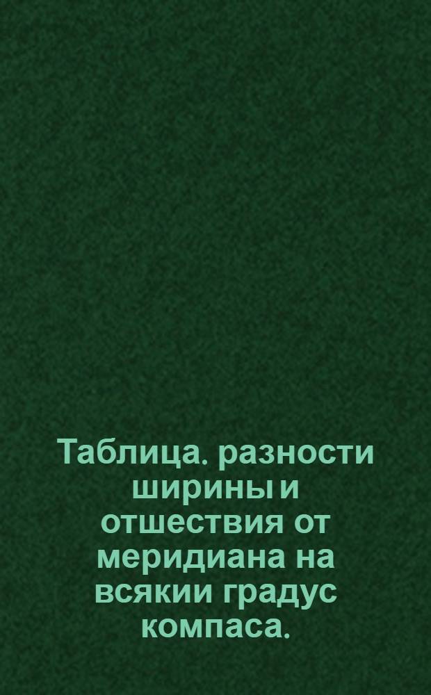 Таблица. разности ширины и отшествия от меридиана на всякии градус компаса.