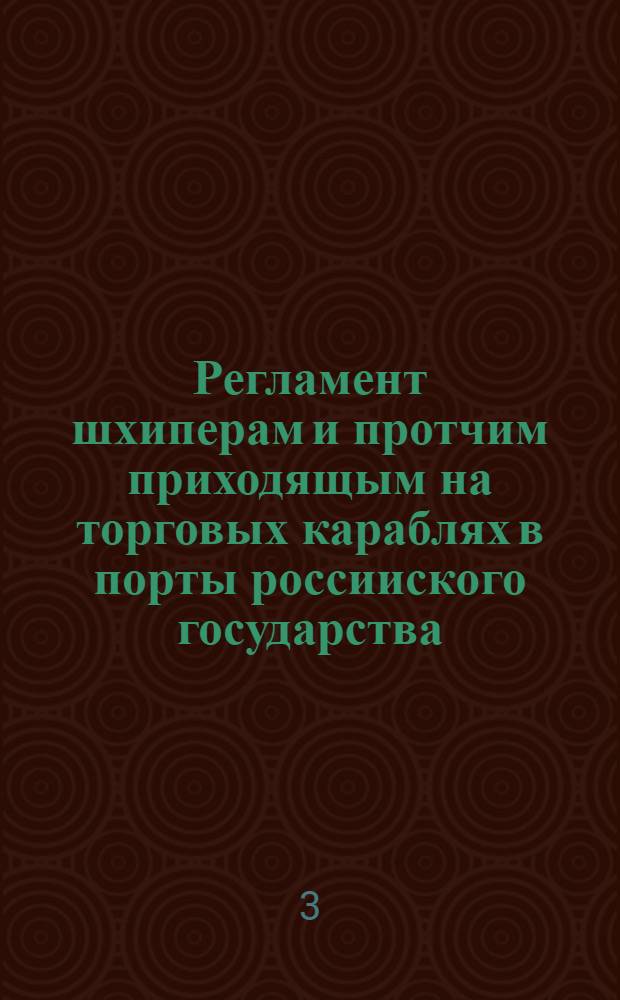 Регламент шхиперам и протчим приходящым на торговых караблях в порты россииского государства. да бы ведали как поступать, и чего остерегатся во оных. = Regulations and instructions, for all masters and other persons of merchant men or ships, sailing and coming... : Печатано на россииском и аглинском языках