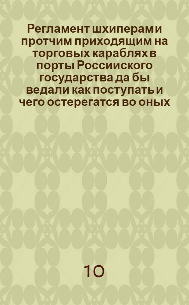 Регламент шхиперам и протчим приходящим на торговых караблях в порты Россииского государства да бы ведали как поступать и чего остерегатся во оных. = Reglement, voor alle vreende scheepen navias geerende op d'Havenen van't russische ryk : Печатано на россииском и галанском языках