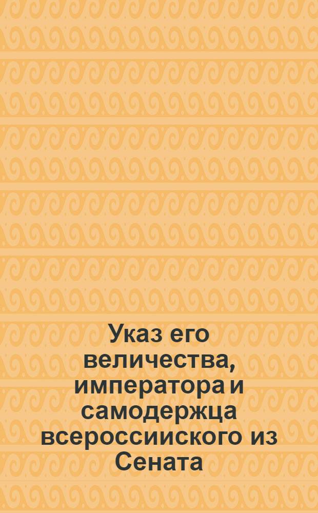 Указ его величества, императора и самодержца всероссииского из Сената: Обьявляется всенародно: : О бытии в надворных судах прокурорам и о принятии доносов от фискалов и людей посторонних
