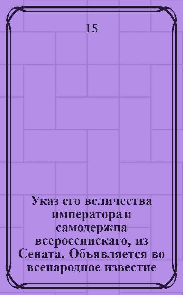 Указ его величества императора и самодержца всероссиискаго, из Сената. Объявляется во всенародное известие. : О делании Берг-коллегии розысков по доносам о помешетельствах, чинимых в сыскивании руд