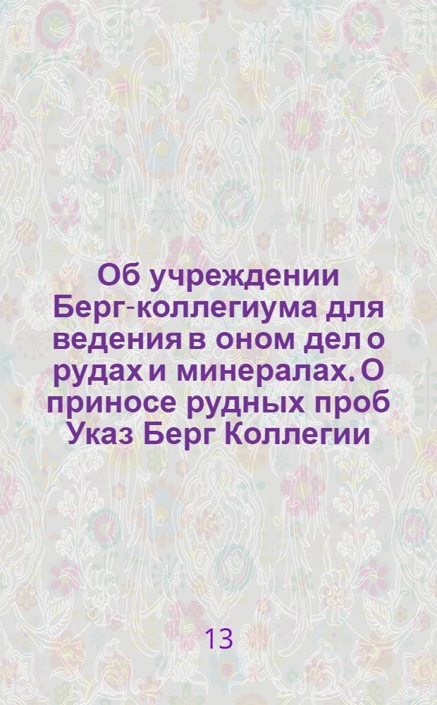 [Об учреждении Берг-коллегиума для ведения в оном дел о рудах и минералах]. [О приносе рудных проб] [Указ Берг Коллегии]