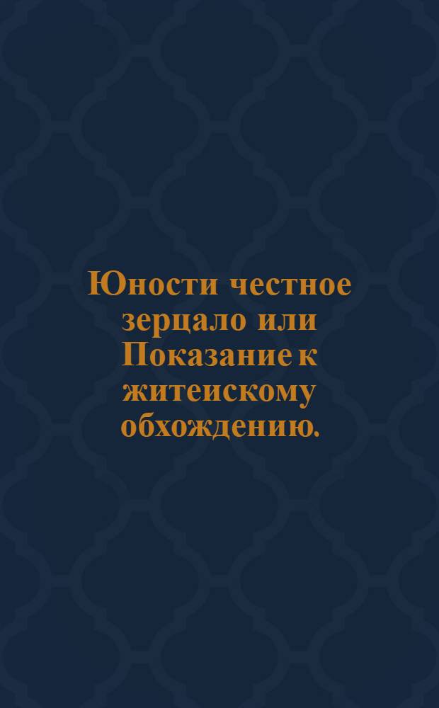 Юности честное зерцало или Показание к житеискому обхождению. : Собранное от разных авторов