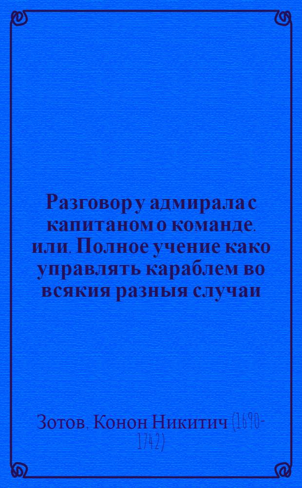 Разговор у адмирала с капитаном о команде. или. Полное учение како управлять караблем во всякия разныя случаи. : Начинающим в научение от части знающим в доучение; а не твердо памятным в подтверждение