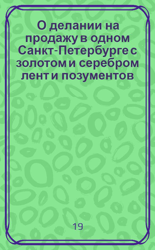[О делании на продажу в одном Санкт-Петербурге с золотом и серебром лент и позументов, и об употреблении на сие не более пятидесяти пуд серебра в год]