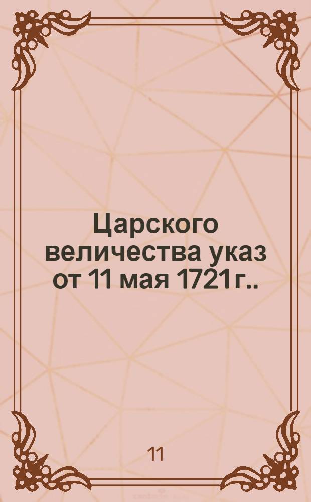 Царского величества указ [от 11 мая 1721 г.]. : О свидетельствовании в губерниях и провинциях ревизских сказок самим губернаторам и воеводам