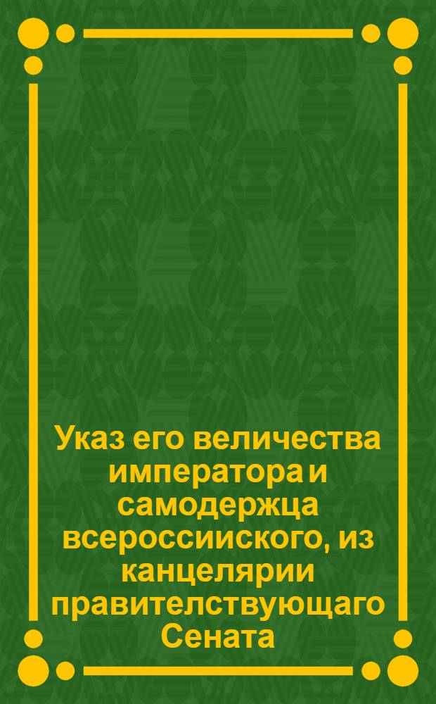 Указ его величества императора и самодержца всероссииского, из канцелярии правителствующаго Сената.