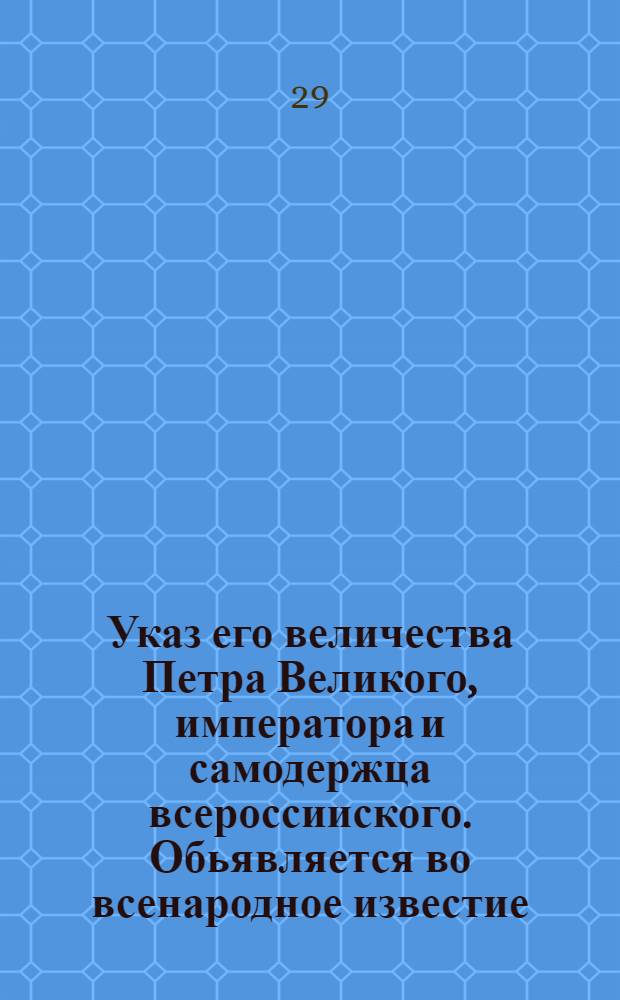 Указ его величества Петра Великого, императора и самодержца всероссииского. Обьявляется во всенародное известие. : От 20 янв. 1724 г.