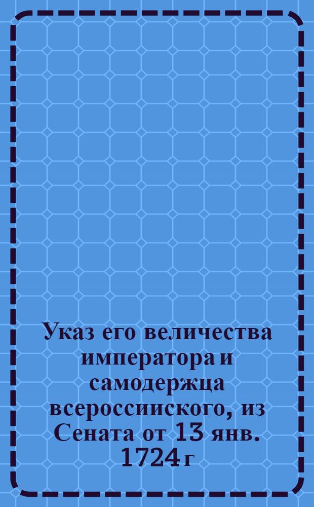 Указ его величества императора и самодержца всероссииского, из Сената [от 13 янв. 1724 г.]. : О неписании секретных дел в партикулярных письмах