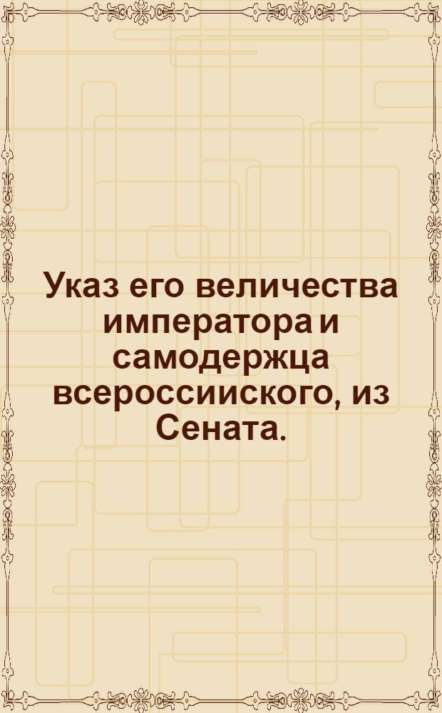 Указ его величества императора и самодержца всероссииского, из Сената.