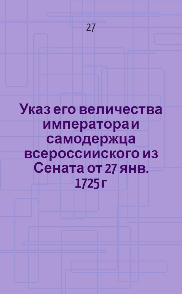 Указ его величества императора и самодержца всероссииского из Сената [от 27 янв. 1725 г.]. : Об освобождении из под ареста и прощении колодников, кроме содержащихся за вины по первым двум пунктам, за смертоубийства и за неоднократные разбои
