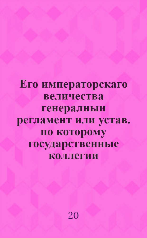 Его императорскаго величества генералныи регламент или устав. по которому государственные коллегии, також и все оных принадлежащих к ним канцеляреи, и кантор служители, не токмо во внешних и внутренних учреждениях, но и во отправлении своего чина, подданнеише поступать имеют.