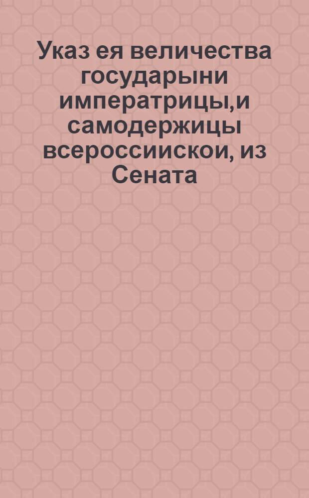 Указ ея величества государыни императрицы, и самодержицы всероссиискои, из Сената.