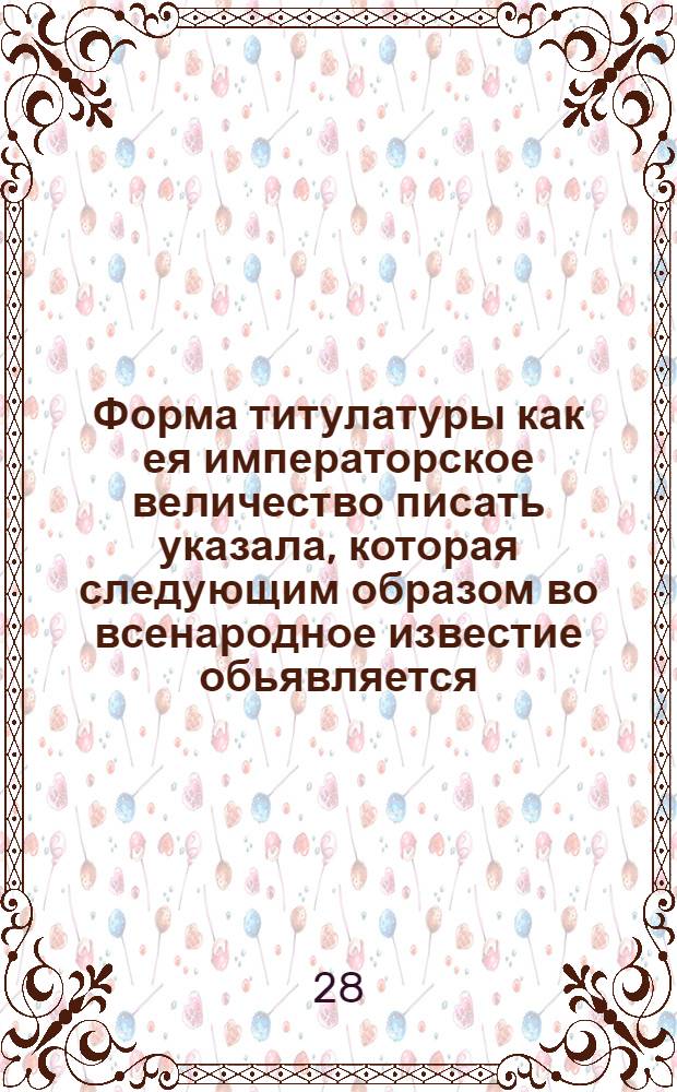 Форма титулатуры как ея императорское величество писать указала, которая следующим образом во всенародное известие обьявляется.