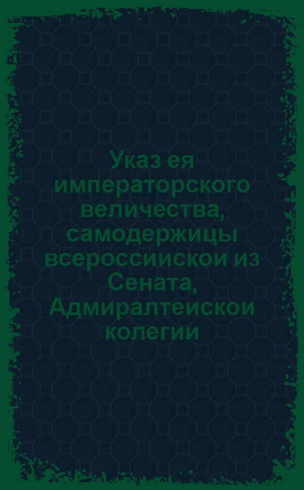 Указ ея императорского величества, самодержицы всероссиискои из Сената, Адмиралтеискои колегии.