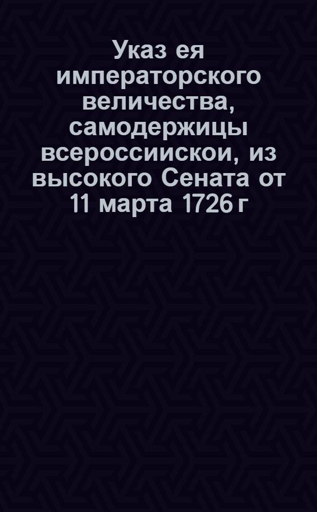 Указ ея императорского величества, самодержицы всероссиискои, из высокого Сената [от 11 марта 1726 г.]. : О сборе денег с раскольников и бородачей по окладам в городах и слободах камерирам, а в уездах комиссарам