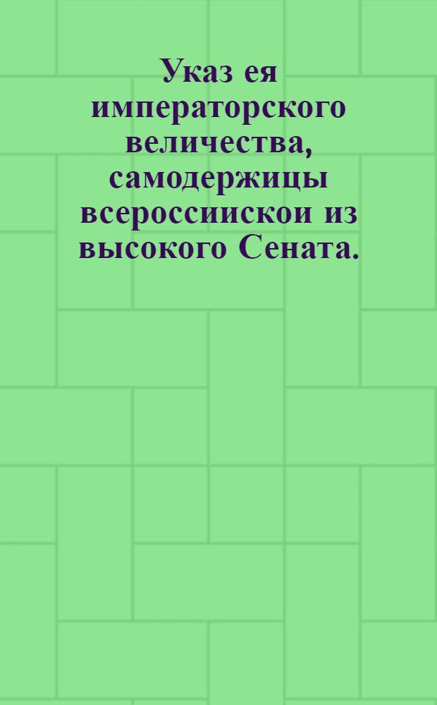 Указ ея императорского величества, самодержицы всероссиискои из высокого Сената.