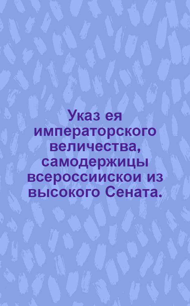 Указ ея императорского величества, самодержицы всероссиискои из высокого Сената.