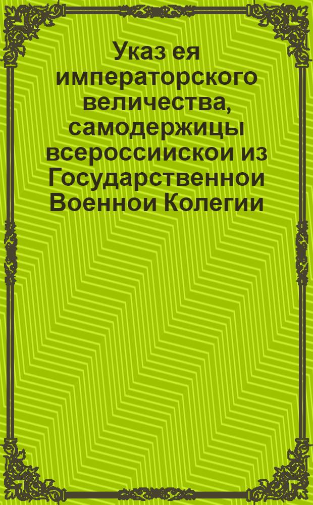 Указ ея императорского величества, самодержицы всероссиискои из Государственнои Военнои Колегии.