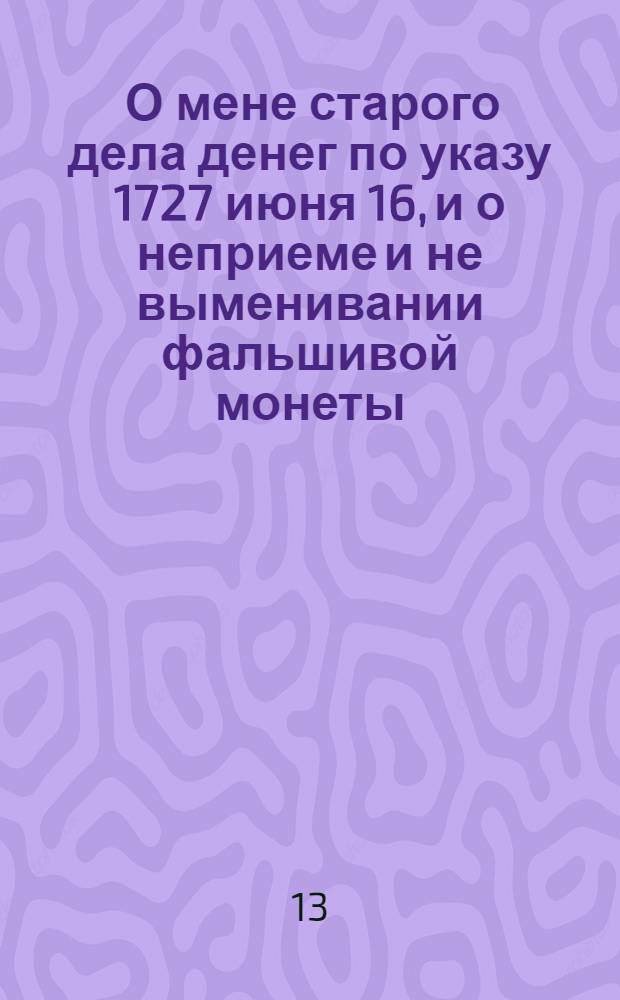[О мене старого дела денег по указу 1727 июня 16, и о неприеме и не выменивании фальшивой монеты]