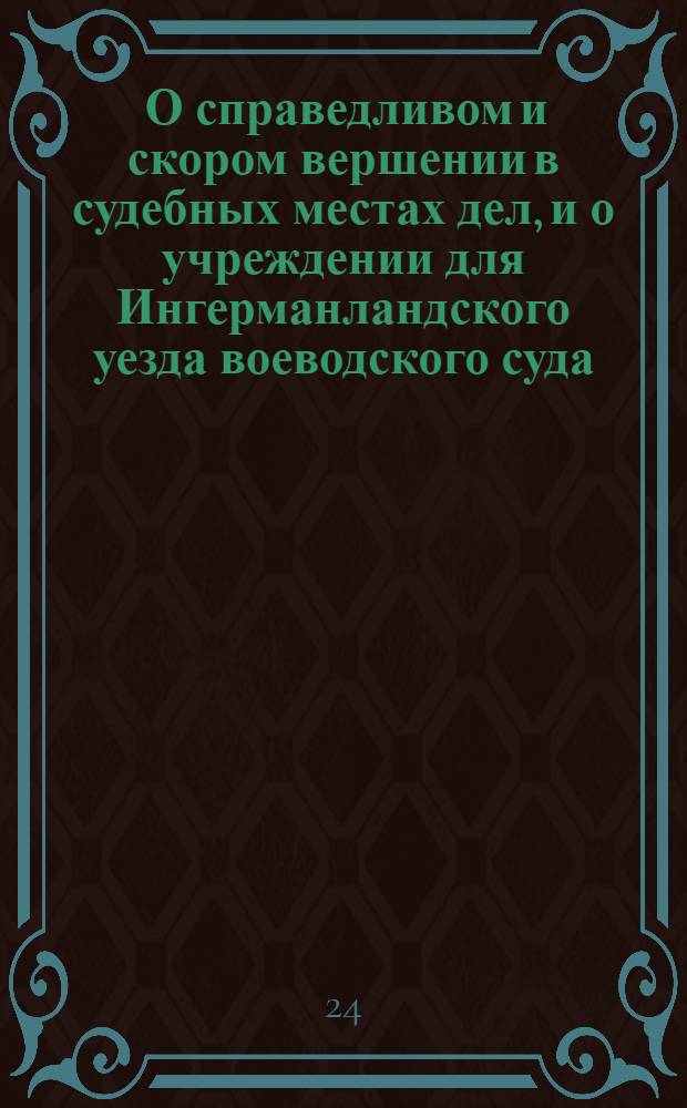 [О справедливом и скором вершении в судебных местах дел, и о учреждении для Ингерманландского уезда воеводского суда]