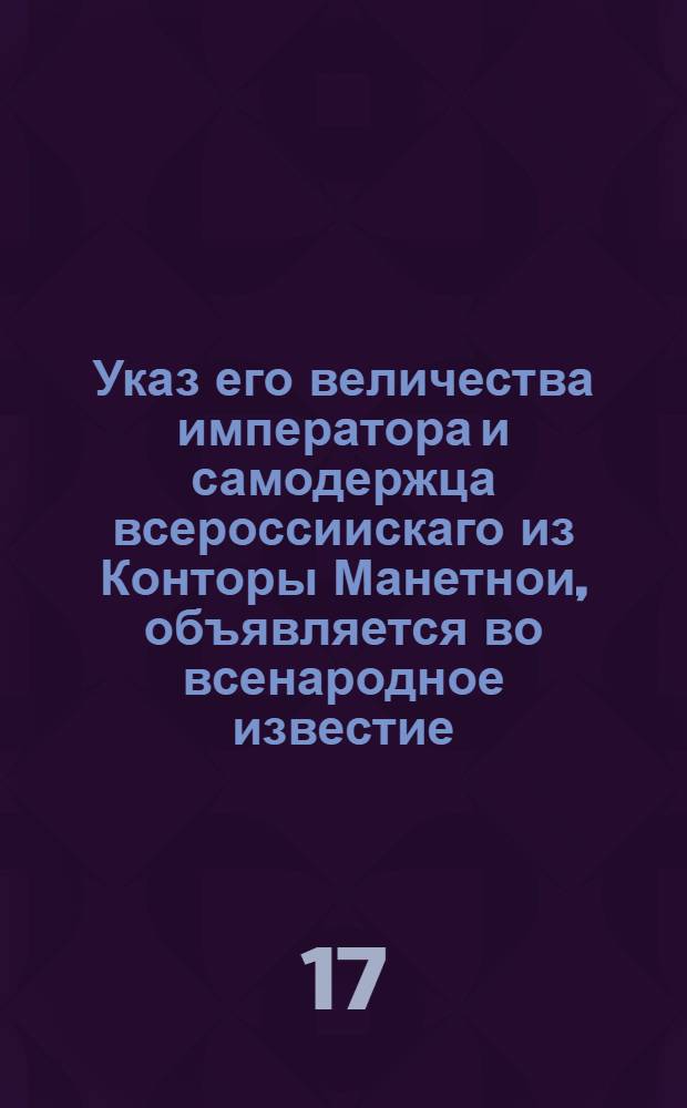 Указ его величества императора и самодержца всероссиискаго из Конторы Манетнои, объявляется во всенародное известие.
