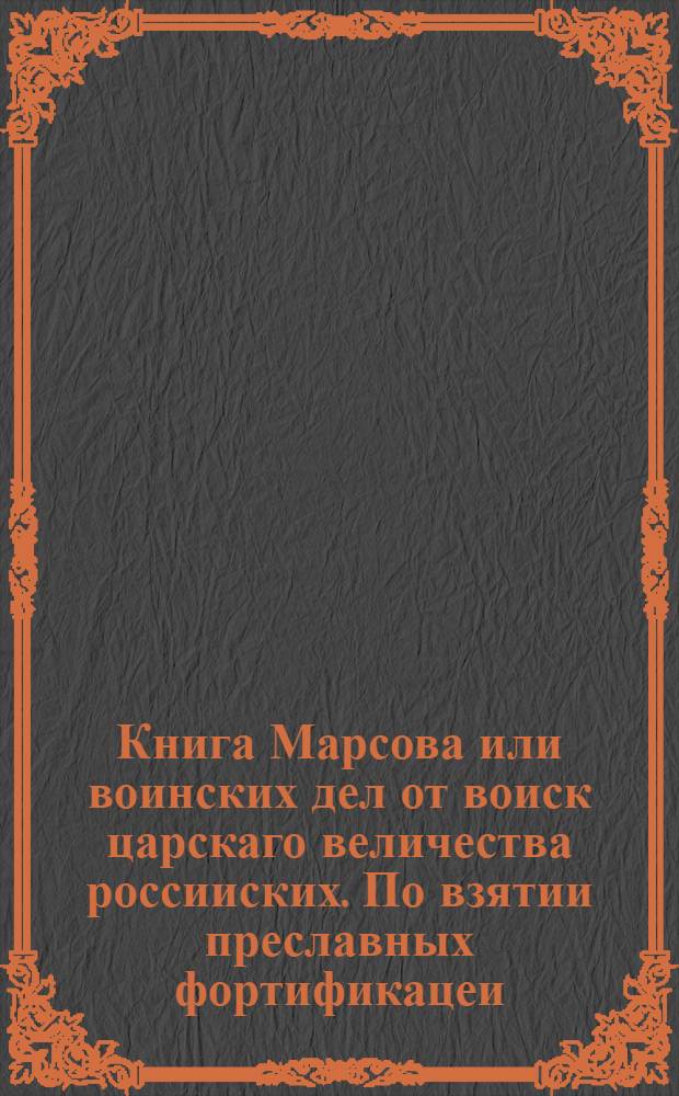 Книга Марсова или воинских дел от воиск царскаго величества россииских. По взятии преславных фортификацеи, и на разных местах храбрых баталии учиненных. Над воиски его королевскаго величества Свеиского.