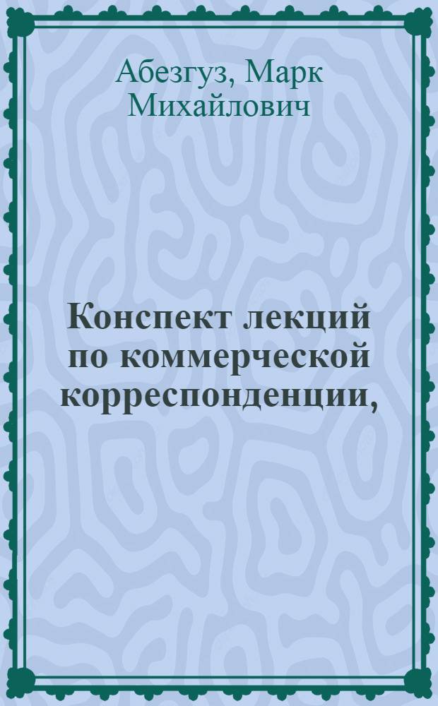 Конспект лекций по коммерческой корреспонденции, : Чит. на I курсе Экон. фак. Бакин. политехн. ин-та им. т. Азизбекова