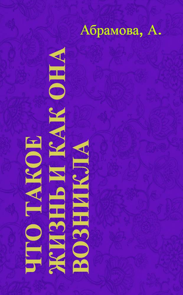 Что такое жизнь и как она возникла : Попул. очерки : С 12 рис