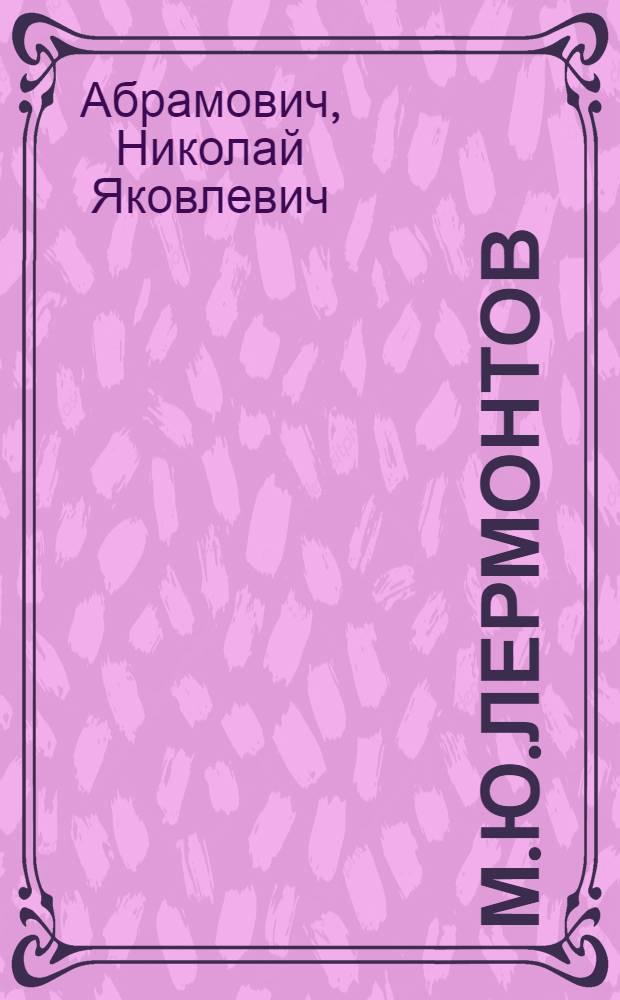 М.Ю.Лермонтов : Жизнь, личность и творчество
