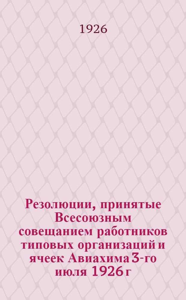 Резолюции, принятые Всесоюзным совещанием работников типовых организаций и ячеек Авиахима 3-го июля 1926 г. : Материалы для ячеек Авиахима