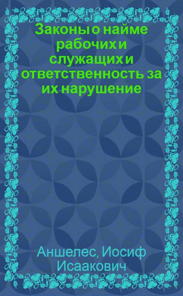 Законы о найме рабочих и служащих и ответственность за их нарушение : Практ. коммент. к Кодексу законов о труде и др. узаконениям, регулирующим наем и предоставление рабочей силы : С прил.: 1) форм документов, 2) полн. перечня узаконений и ведомств. распоряжений, касающихся найма рабочей силы, 3) алф.-предмет. указ.