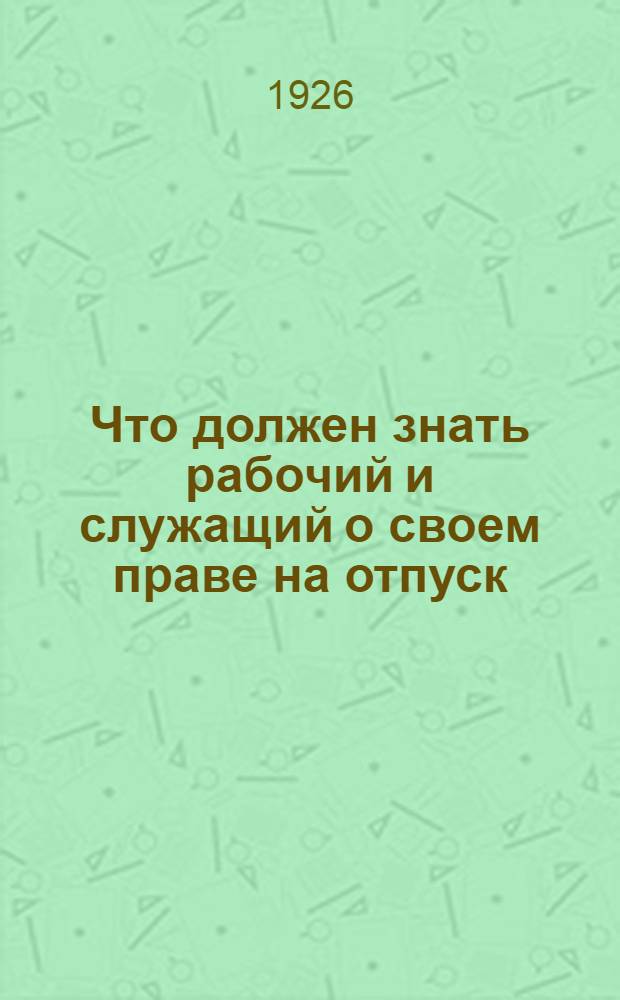Что должен знать рабочий и служащий о своем праве на отпуск : (Памятка об отпусках в вопр. и ответах)